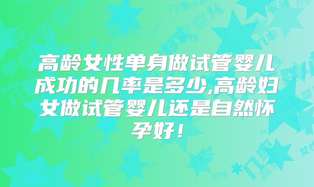 高龄女性单身做试管婴儿成功的几率是多少,高龄妇女做试管婴儿还是自然怀孕好!