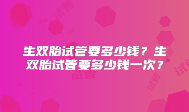 生双胎试管要多少钱？生双胎试管要多少钱一次？