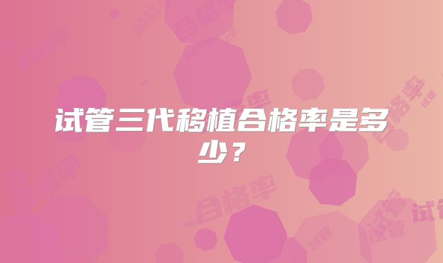 试管三代移植合格率是多少?