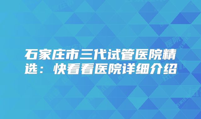 石家庄市三代试管医院精选:快看看医院详细介绍