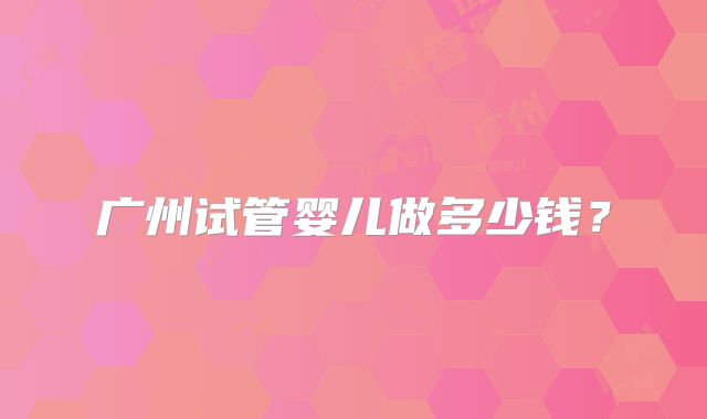广州试管婴儿做多少钱?