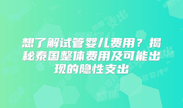 想了解试管婴儿费用?揭秘泰国整体费用及可能出现的隐性支出
