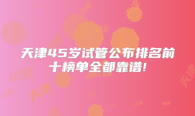 天津45岁试管公布排名前十榜单全都靠谱!
