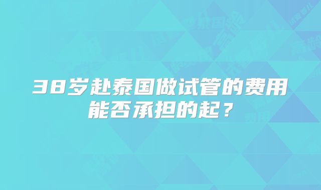 38岁赴泰国做试管的费用能否承担的起？