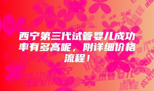 西宁第三代试管婴儿成功率有多高呢,附详细价格流程!