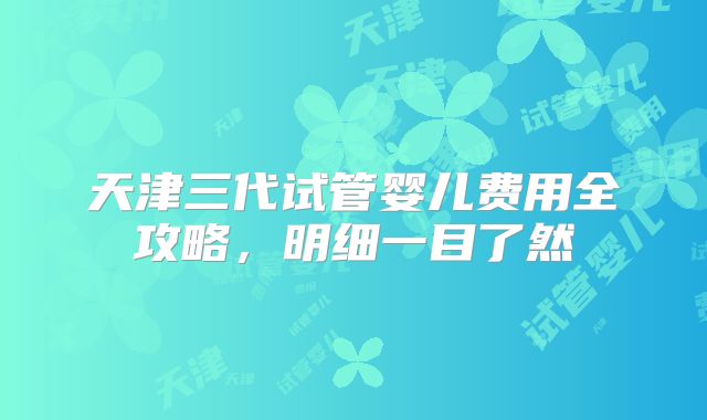 天津三代试管婴儿费用全攻略，明细一目了然