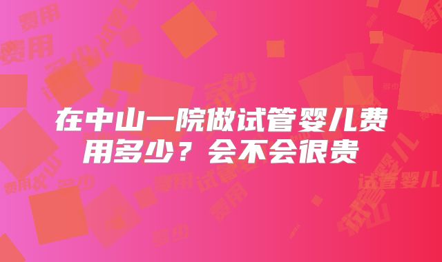 在中山一院做试管婴儿费用多少？会不会很贵