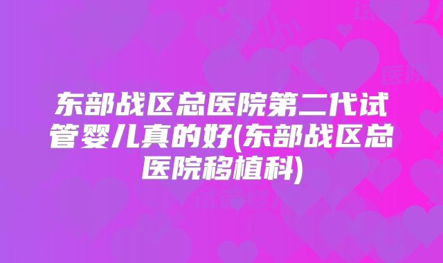 东部战区总医院第二代试管婴儿真的好(东部战区总医院移植科)