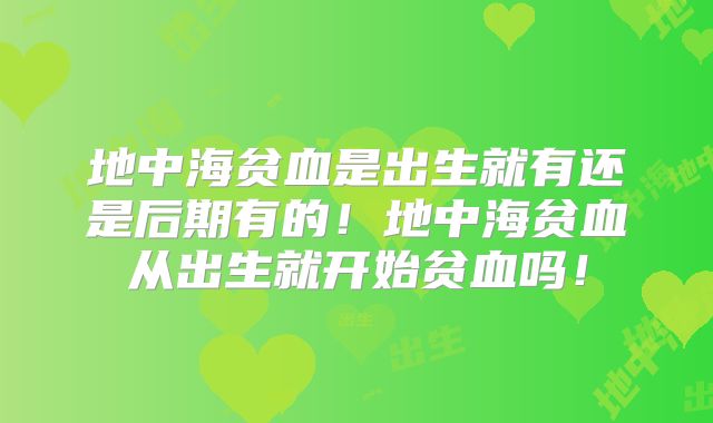 地中海贫血是出生就有还是后期有的！地中海贫血从出生就开始贫血吗！