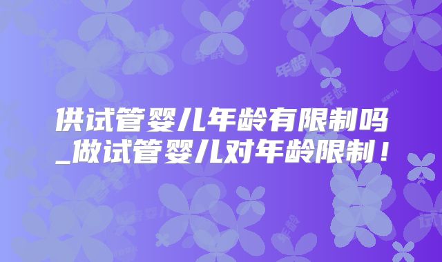 供试管婴儿年龄有限制吗_做试管婴儿对年龄限制！