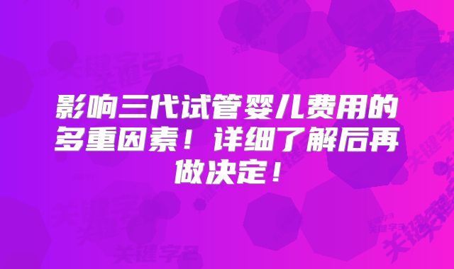 影响三代试管婴儿费用的多重因素!详细了解后再做决定!