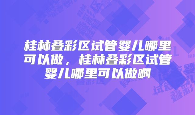 桂林叠彩区试管婴儿哪里可以做，桂林叠彩区试管婴儿哪里可以做啊