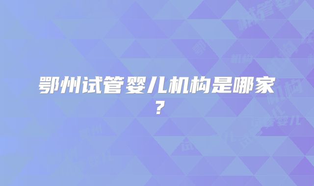 鄂州试管婴儿机构是哪家？
