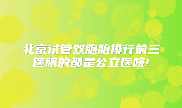 北京试管双胞胎排行前三医院的都是公立医院!