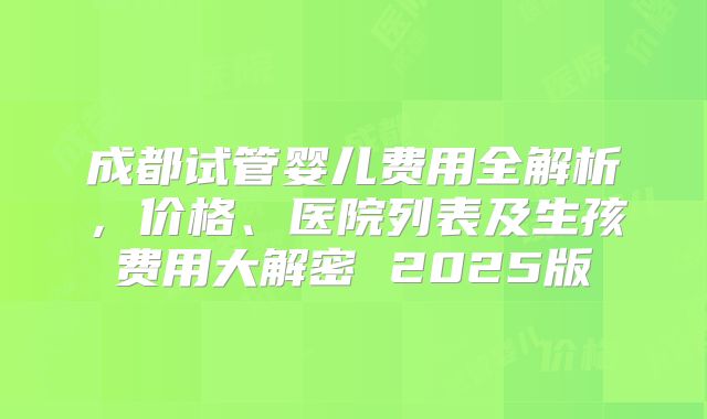 成都试管婴儿费用全解析，价格、医院列表及生孩费用大解密 2025版