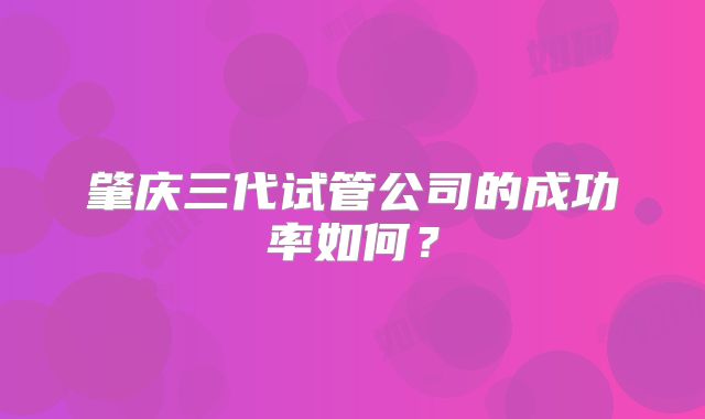 肇庆三代试管公司的成功率如何？