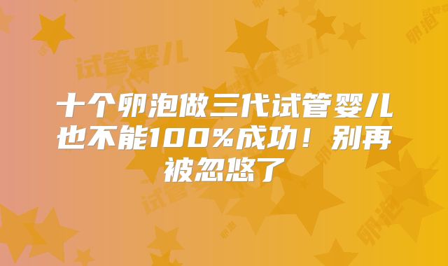 十个卵泡做三代试管婴儿也不能100%成功!别再被忽悠了