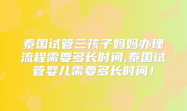 泰国试管三孩子妈妈办理流程需要多长时间,泰国试管婴儿需要多长时间！