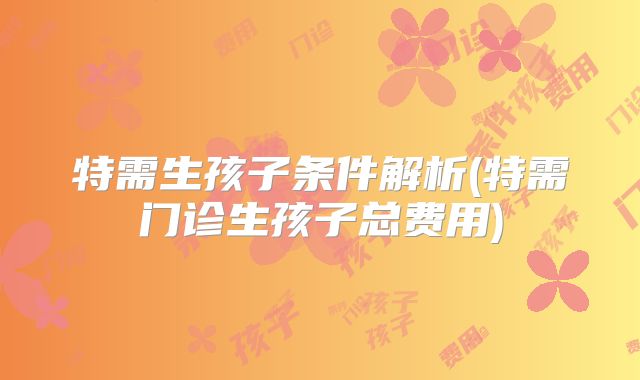 特需生孩子条件解析(特需门诊生孩子总费用)