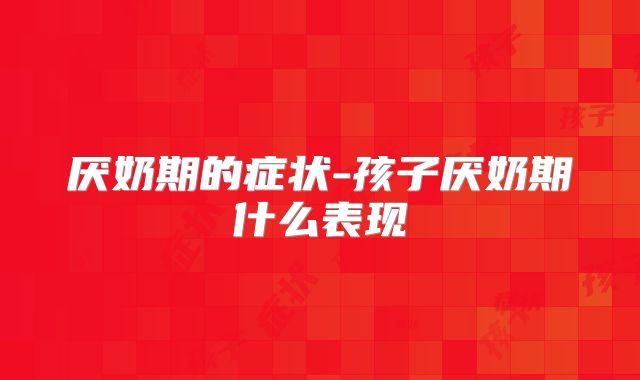 厌奶期的症状-孩子厌奶期什么表现