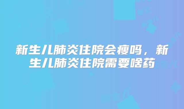 新生儿肺炎住院会瘦吗,新生儿肺炎住院需要啥药