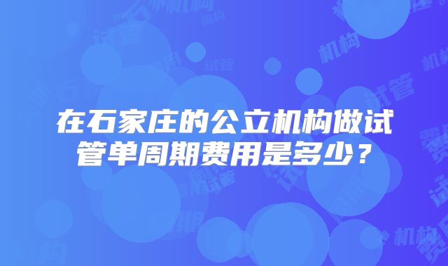 在石家庄的公立机构做试管单周期费用是多少？