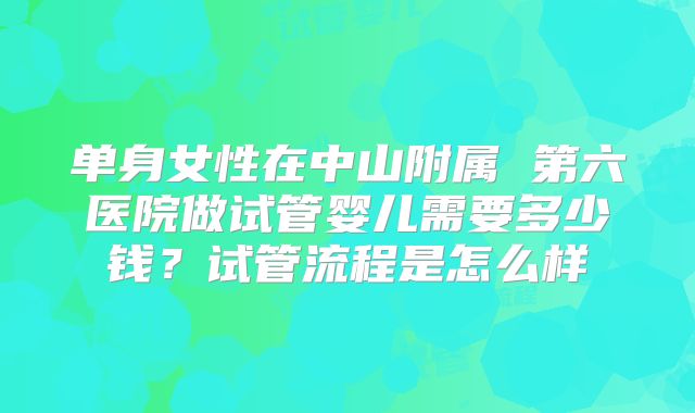 单身女性在中山附属 第六医院做试管婴儿需要多少钱?试管流程是怎么样