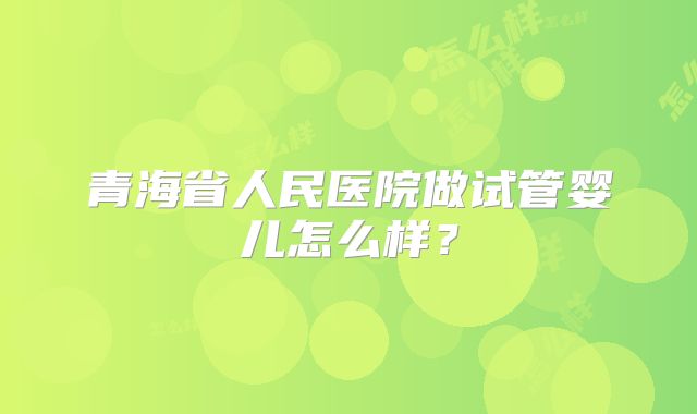 青海省人民医院做试管婴儿怎么样？