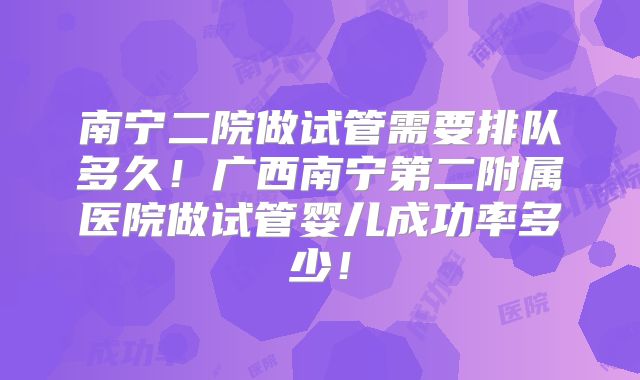 南宁二院做试管需要排队多久！广西南宁第二附属医院做试管婴儿成功率多少！