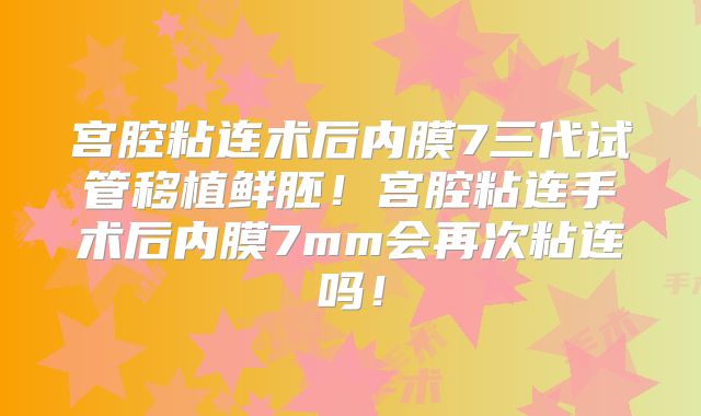 宫腔粘连术后内膜7三代试管移植鲜胚！宫腔粘连手术后内膜7mm会再次粘连吗！