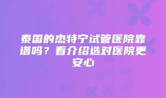 泰国的杰特宁试管医院靠谱吗?看介绍选对医院更安心