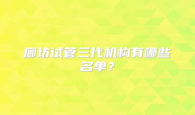 廊坊试管三代机构有哪些名单？