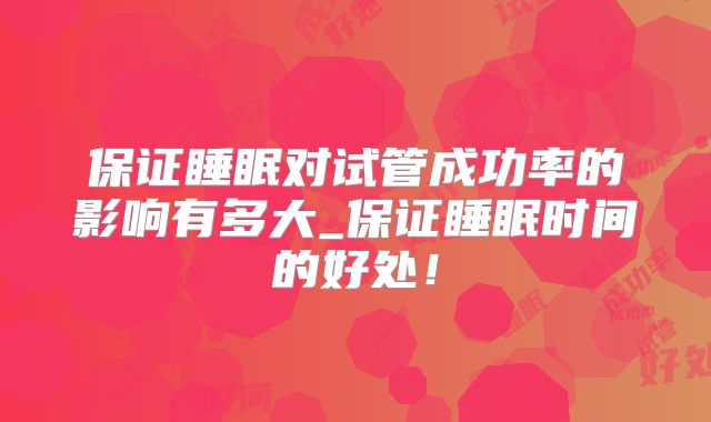 保证睡眠对试管成功率的影响有多大_保证睡眠时间的好处！