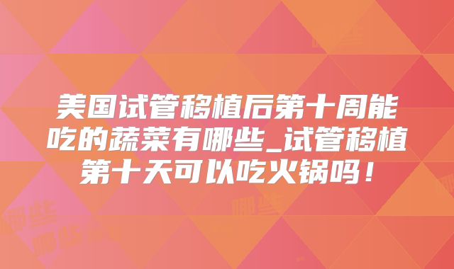 美国试管移植后第十周能吃的蔬菜有哪些_试管移植第十天可以吃火锅吗!