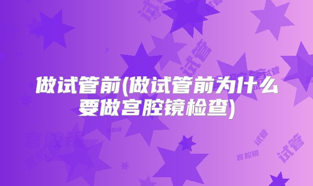 做试管前(做试管前为什么要做宫腔镜检查)