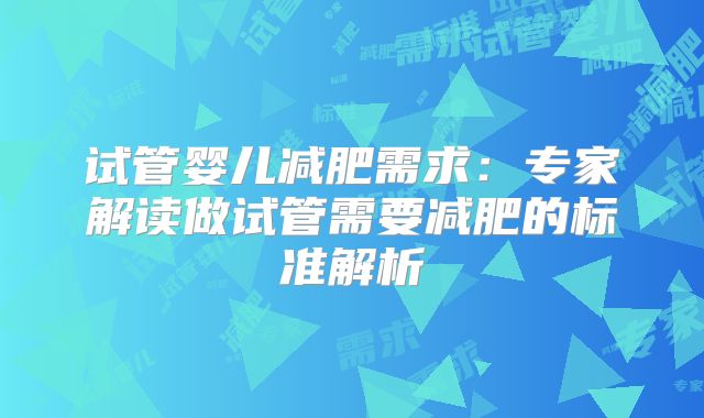 试管婴儿减肥需求：专家解读做试管需要减肥的标准解析