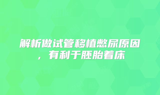 解析做试管移植憋尿原因，有利于胚胎着床