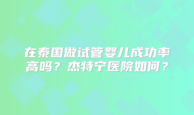 在泰国做试管婴儿成功率高吗？杰特宁医院如何？