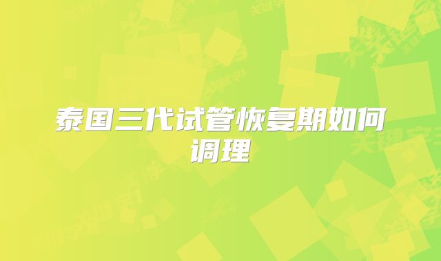 泰国三代试管恢复期如何调理