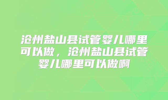 沧州盐山县试管婴儿哪里可以做，沧州盐山县试管婴儿哪里可以做啊
