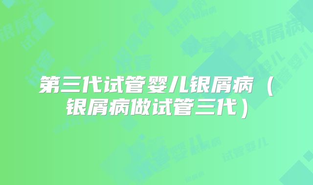第三代试管婴儿银屑病（银屑病做试管三代）