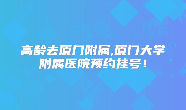 高龄去厦门附属,厦门大学附属医院预约挂号！