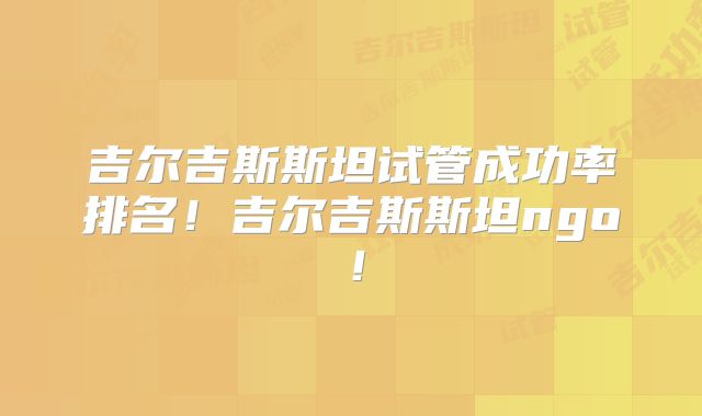 吉尔吉斯斯坦试管成功率排名!吉尔吉斯斯坦ngo!