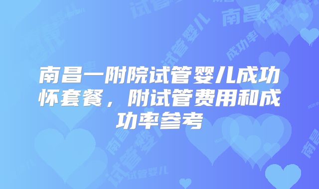 南昌一附院试管婴儿成功怀套餐，附试管费用和成功率参考