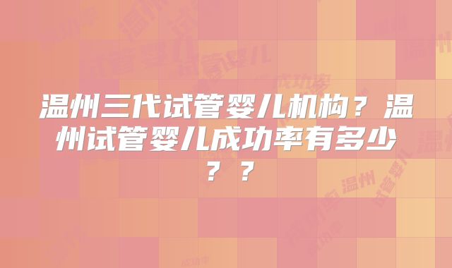 温州三代试管婴儿机构?温州试管婴儿成功率有多少??