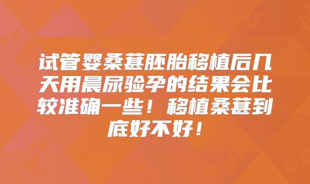 试管婴桑葚胚胎移植后几天用晨尿验孕的结果会比较准确一些！移植桑葚到底好不好！
