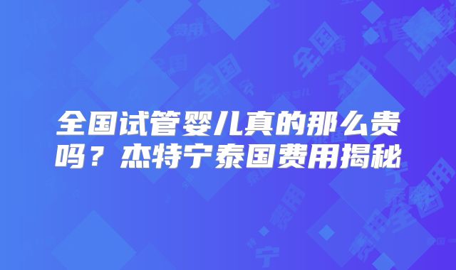 全国试管婴儿真的那么贵吗？杰特宁泰国费用揭秘