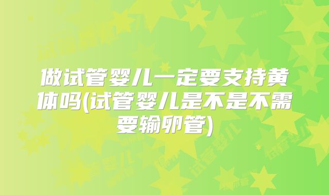 做试管婴儿一定要支持黄体吗(试管婴儿是不是不需要输卵管)