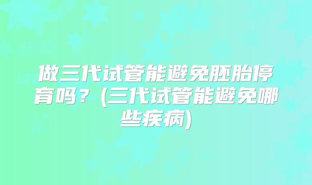 做三代试管能避免胚胎停育吗？(三代试管能避免哪些疾病)