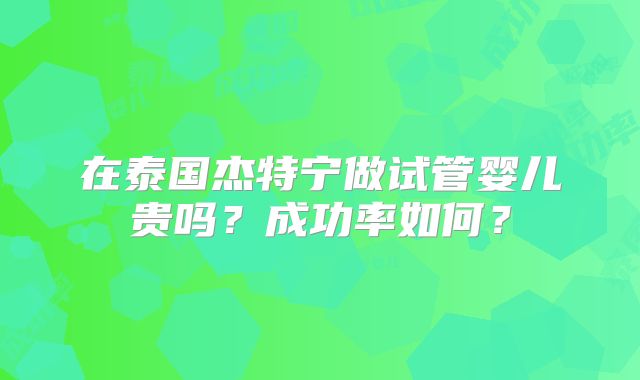 在泰国杰特宁做试管婴儿贵吗？成功率如何？